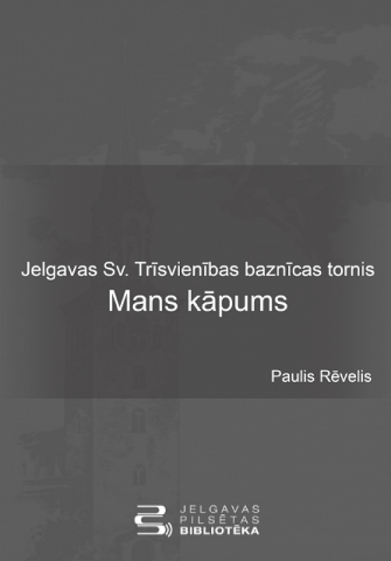 „Jelgavas Sv. Trīsvienības baznīcas tornis. Mans kāpums”: publicētas Dr. Pauļa Rēveļa atmiņas par Jelgavas Sv. Trīsvienības baznīcas torņa atjaunošanu